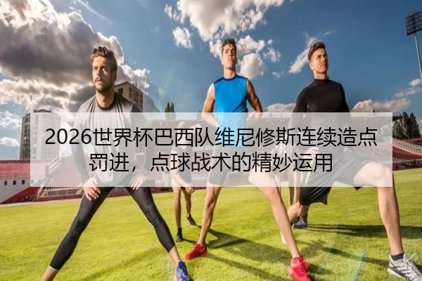 2026世界杯巴西队维尼修斯连续造点罚进，点球战术的精妙运用